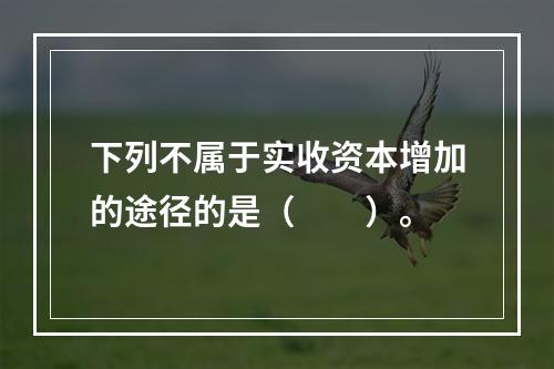 下列不属于实收资本增加的途径的是（　　）。