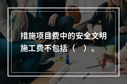 措施项目费中的安全文明施工费不包括（　）。