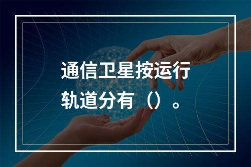 通信卫星按运行轨道分有（）。