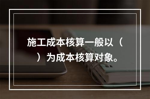 施工成本核算一般以（　）为成本核算对象。