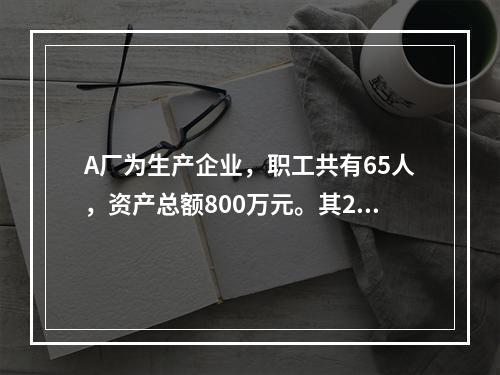 A厂为生产企业，职工共有65人，资产总额800万元。其201