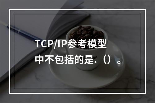 TCP/IP参考模型中不包括的是.（）。