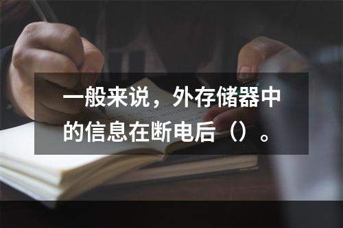 一般来说，外存储器中的信息在断电后（）。