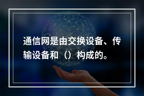 通信网是由交换设备、传输设备和（）构成的。