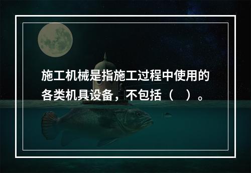 施工机械是指施工过程中使用的各类机具设备，不包括（　）。