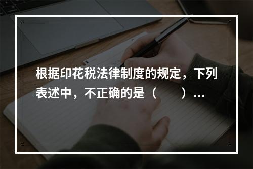 根据印花税法律制度的规定，下列表述中，不正确的是（　　）。