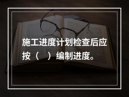 施工进度计划检查后应按（　）编制进度。