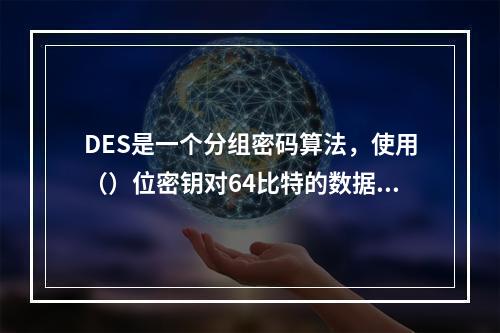 DES是一个分组密码算法，使用（）位密钥对64比特的数据分组