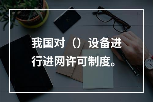 我国对（）设备进行进网许可制度。