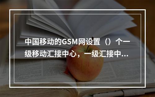 中国移动的GSM网设置（）个一级移动汇接中心，一级汇接中心为