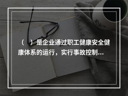 （　）是企业通过职工健康安全健康体系的运行，实行事故控制的开