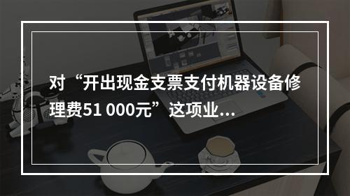 对“开出现金支票支付机器设备修理费51 000元”这项业务，