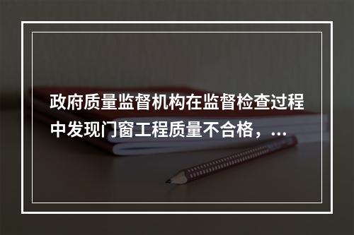 政府质量监督机构在监督检查过程中发现门窗工程质量不合格，并查