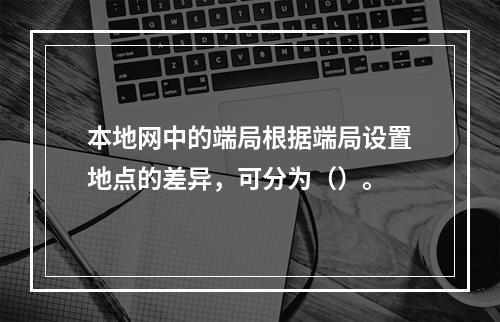 本地网中的端局根据端局设置地点的差异，可分为（）。