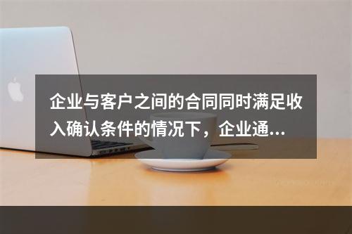 企业与客户之间的合同同时满足收入确认条件的情况下，企业通常应