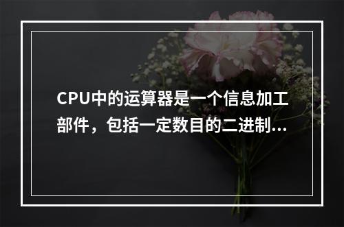 CPU中的运算器是一个信息加工部件，包括一定数目的二进制位，