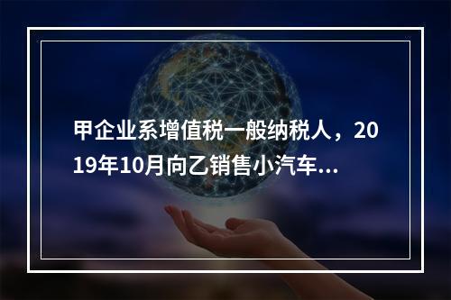 甲企业系增值税一般纳税人，2019年10月向乙销售小汽车（非