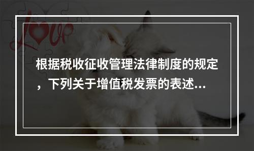 根据税收征收管理法律制度的规定，下列关于增值税发票的表述中，