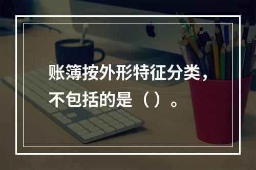 账簿按外形特征分类，不包括的是（ ）。