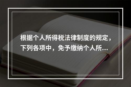 根据个人所得税法律制度的规定，下列各项中，免予缴纳个人所得税