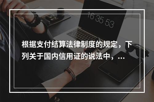 根据支付结算法律制度的规定，下列关于国内信用证的说法中，正确