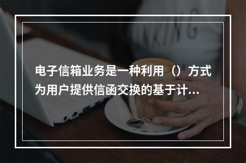 电子信箱业务是一种利用（）方式为用户提供信函交换的基于计算机