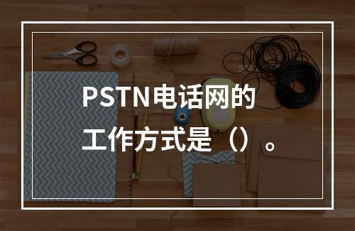 PSTN电话网的工作方式是（）。