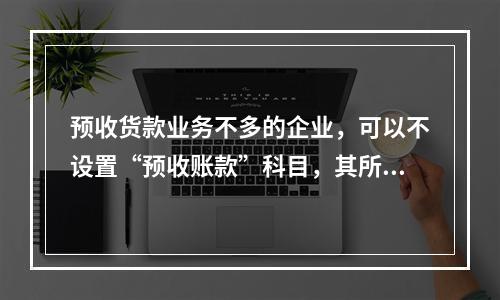 预收货款业务不多的企业，可以不设置“预收账款”科目，其所发生