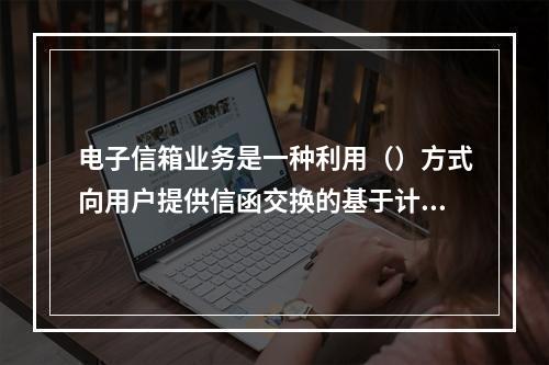 电子信箱业务是一种利用（）方式向用户提供信函交换的基于计算机