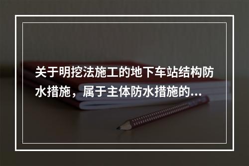 关于明挖法施工的地下车站结构防水措施，属于主体防水措施的是