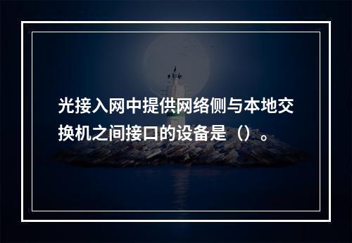 光接入网中提供网络侧与本地交换机之间接口的设备是（）。