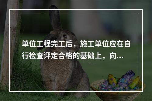 单位工程完工后，施工单位应在自行检查评定合格的基础上，向（