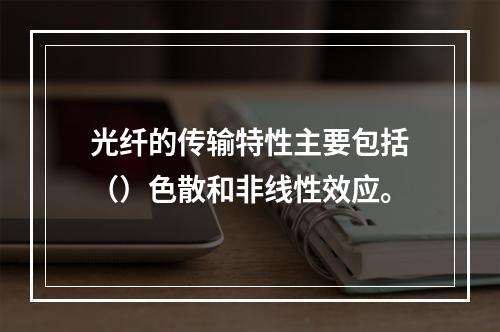 光纤的传输特性主要包括（）色散和非线性效应。