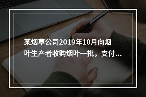 某烟草公司2019年10月向烟叶生产者收购烟叶一批，支付不含