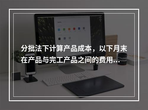 分批法下计算产品成本，以下月末在产品与完工产品之间的费用分配