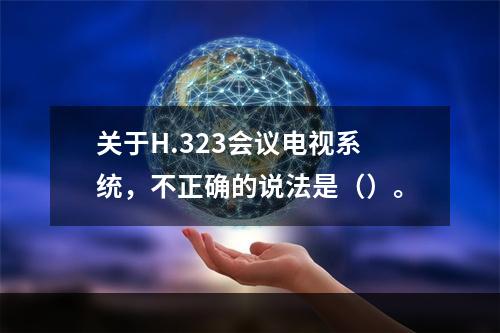 关于H.323会议电视系统，不正确的说法是（）。