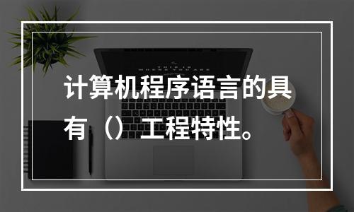 计算机程序语言的具有（）工程特性。