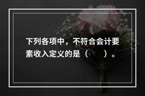 下列各项中，不符合会计要素收入定义的是（　　）。