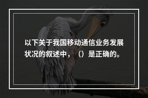 以下关于我国移动通信业务发展状况的叙述中，（）是正确的。