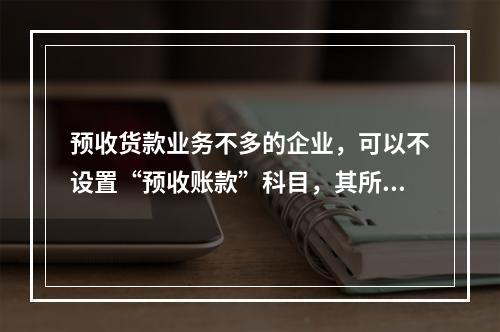 预收货款业务不多的企业，可以不设置“预收账款”科目，其所发生