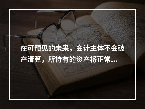 在可预见的未来，会计主体不会破产清算，所持有的资产将正常营运