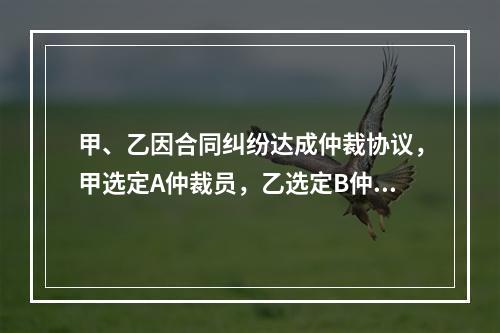 甲、乙因合同纠纷达成仲裁协议，甲选定A仲裁员，乙选定B仲裁员