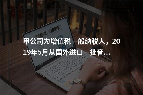 甲公司为增值税一般纳税人，2019年5月从国外进口一批音响，