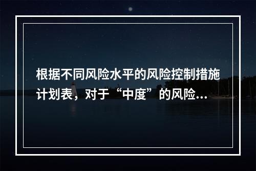 根据不同风险水平的风险控制措施计划表，对于“中度”的风险，宜