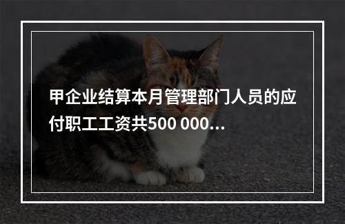 甲企业结算本月管理部门人员的应付职工工资共500 000元，