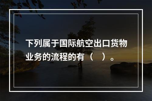 下列属于国际航空出口货物业务的流程的有（　）。