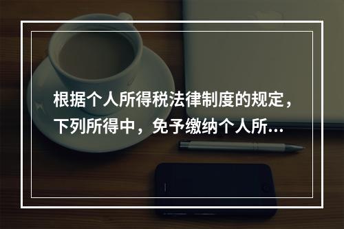 根据个人所得税法律制度的规定，下列所得中，免予缴纳个人所得税