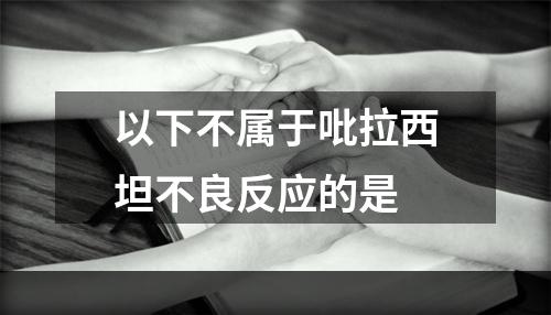 以下不属于吡拉西坦不良反应的是