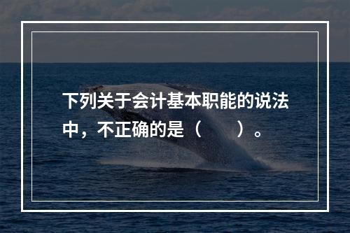 下列关于会计基本职能的说法中，不正确的是（　　）。