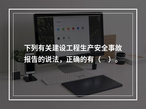 下列有关建设工程生产安全事故报告的说法，正确的有（　）。